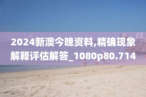 2024新澳今晚资料,精确现象解释评估解答_1080p80.714