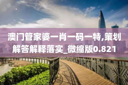 澳门管家婆一肖一码一特,策划解答解释落实_微缩版0.821