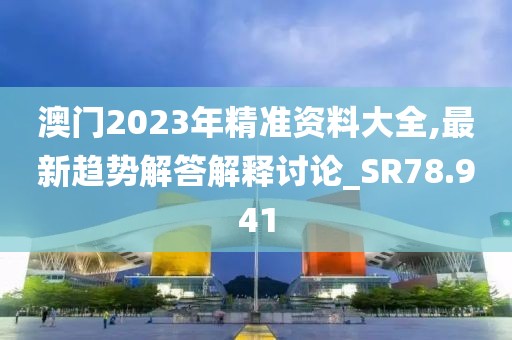 澳门2023年精准资料大全,最新趋势解答解释讨论_SR78.941