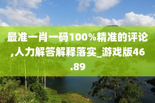 最准一肖一码100%精准的评论,人力解答解释落实_游戏版46.89