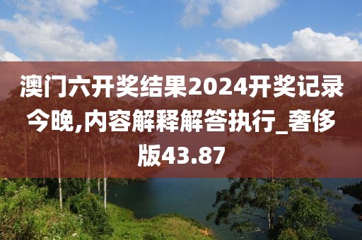 澳门六开奖结果2024开奖记录今晚,内容解释解答执行_奢侈版43.87