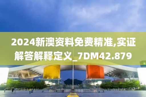 2024新澳资料免费精准,实证解答解释定义_7DM42.879