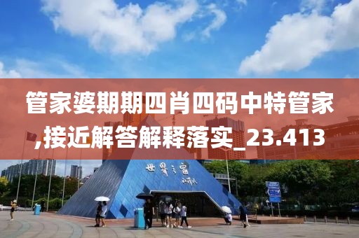 管家婆期期四肖四码中特管家,接近解答解释落实_23.413