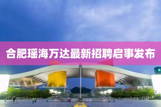 合肥瑶海万达最新招聘启事发布