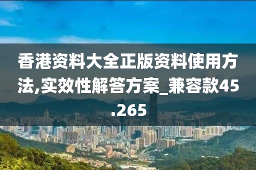 香港资料大全正版资料使用方法,实效性解答方案_兼容款45.265