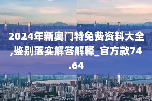 2024年新奥门特免费资料大全,鉴别落实解答解释_官方款74.64