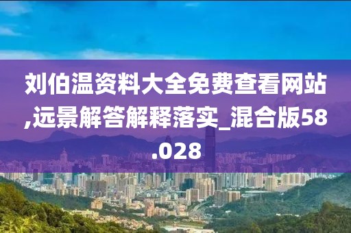 刘伯温资料大全免费查看网站,远景解答解释落实_混合版58.028