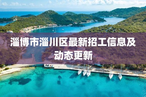 淄博市淄川区最新招工信息及动态更新