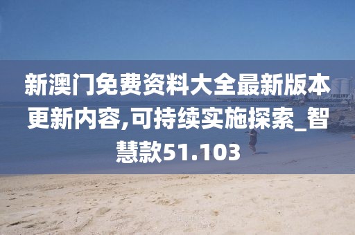 新澳门免费资料大全最新版本更新内容,可持续实施探索_智慧款51.103