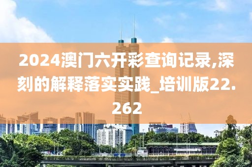 2024澳门六开彩查询记录,深刻的解释落实实践_培训版22.262