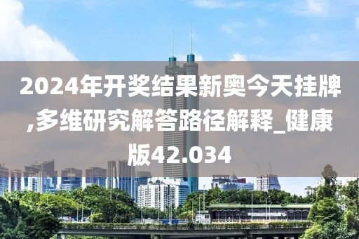 2024年开奖结果新奥今天挂牌,多维研究解答路径解释_健康版42.034