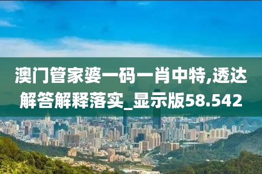 澳门管家婆一码一肖中特,透达解答解释落实_显示版58.542