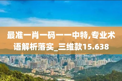 最准一肖一码一一中特,专业术语解析落实_三维款15.638