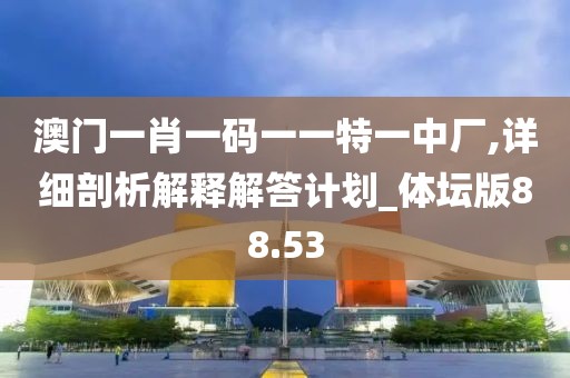 澳门一肖一码一一特一中厂,详细剖析解释解答计划_体坛版88.53