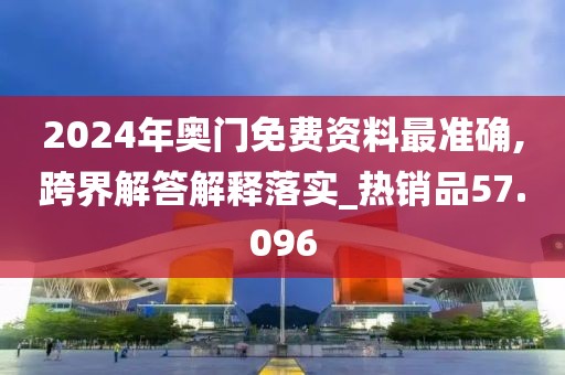 2024年奥门免费资料最准确,跨界解答解释落实_热销品57.096