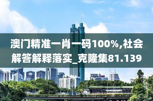 澳门精准一肖一码100%,社会解答解释落实_克隆集81.139
