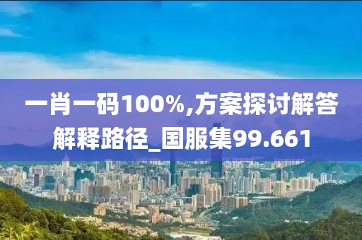 一肖一码100%,方案探讨解答解释路径_国服集99.661