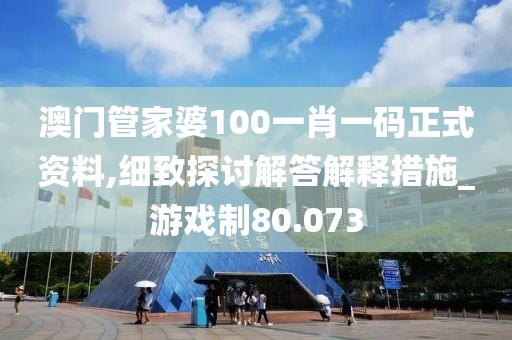 澳门管家婆100一肖一码正式资料,细致探讨解答解释措施_游戏制80.073