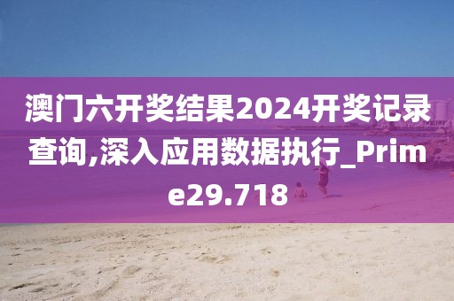 澳门六开奖结果2024开奖记录查询,深入应用数据执行_Prime29.718