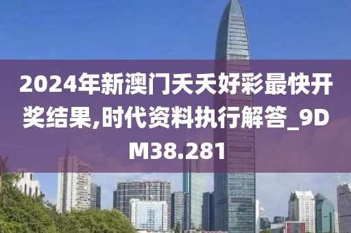 2024年新澳门夭夭好彩最快开奖结果,时代资料执行解答_9DM38.281