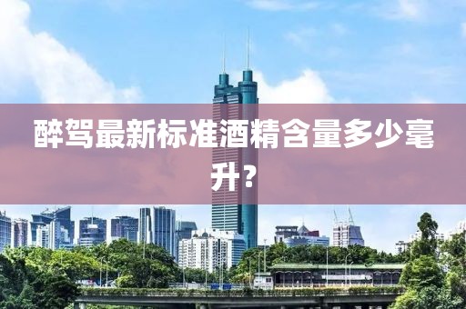 醉驾最新标准酒精含量多少毫升？