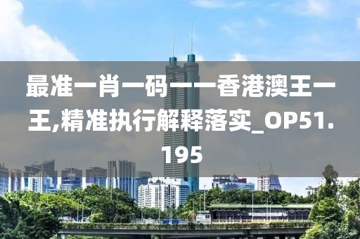 最准一肖一码一一香港澳王一王,精准执行解释落实_OP51.195