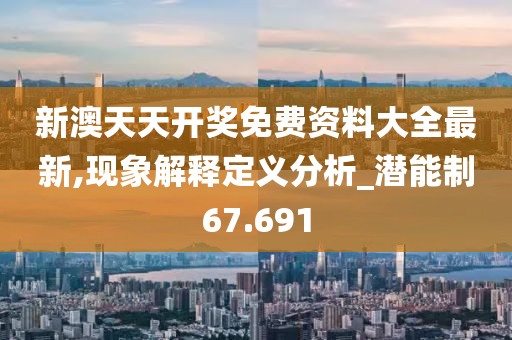 新澳天天开奖免费资料大全最新,现象解释定义分析_潜能制67.691