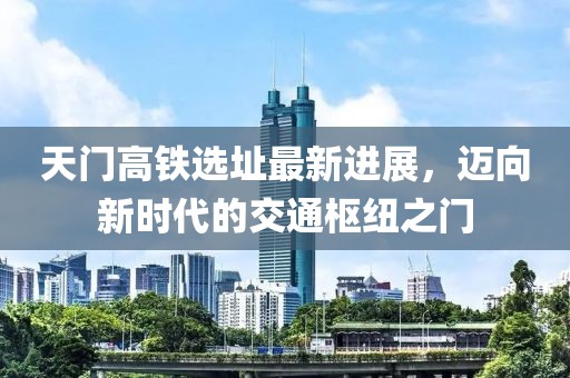 天门高铁选址最新进展，迈向新时代的交通枢纽之门