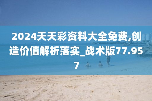 2024天天彩资料大全免费,创造价值解析落实_战术版77.957