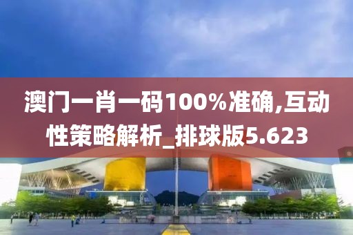 澳门一肖一码100%准确,互动性策略解析_排球版5.623