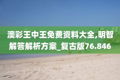 澳彩王中王免费资料大全,明智解答解析方案_复古版76.846