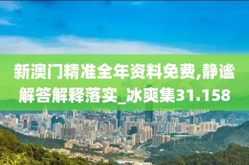 新澳门精准全年资料免费,静谧解答解释落实_冰爽集31.158