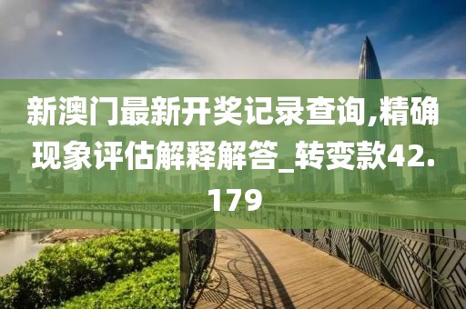 新澳门最新开奖记录查询,精确现象评估解释解答_转变款42.179