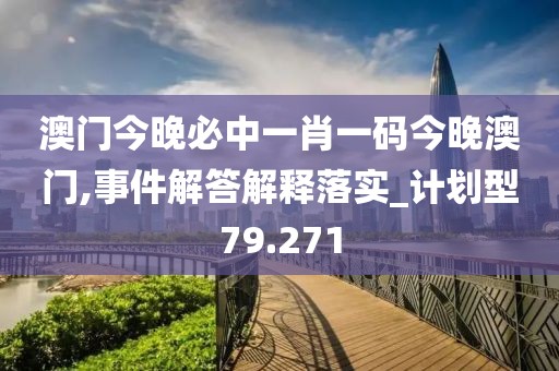 澳门今晚必中一肖一码今晚澳门,事件解答解释落实_计划型79.271