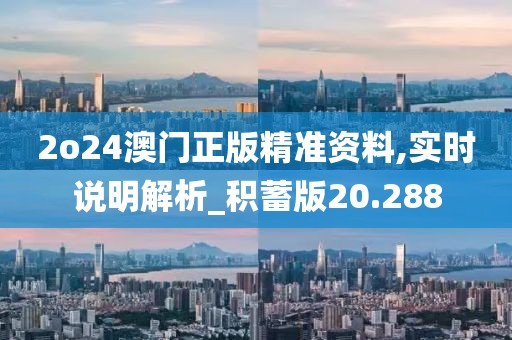2o24澳门正版精准资料,实时说明解析_积蓄版20.288