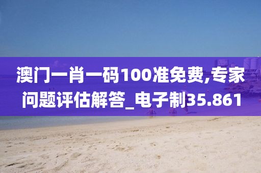 澳门一肖一码100准免费,专家问题评估解答_电子制35.861