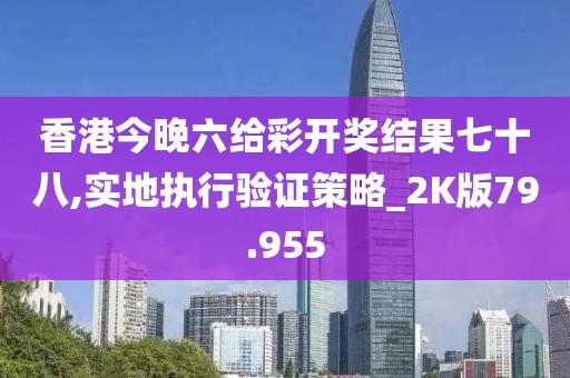 香港今晚六给彩开奖结果七十八,实地执行验证策略_2K版79.955
