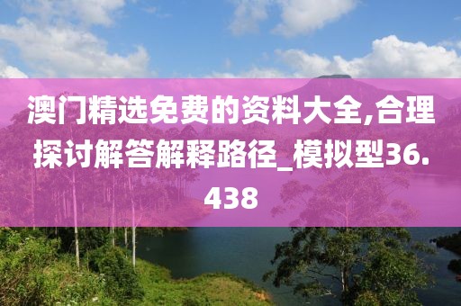 澳门精选免费的资料大全,合理探讨解答解释路径_模拟型36.438