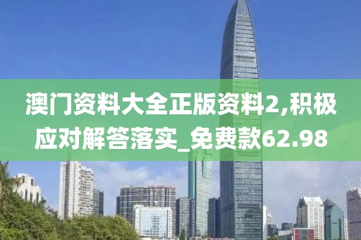 澳门资料大全正版资料2,积极应对解答落实_免费款62.98