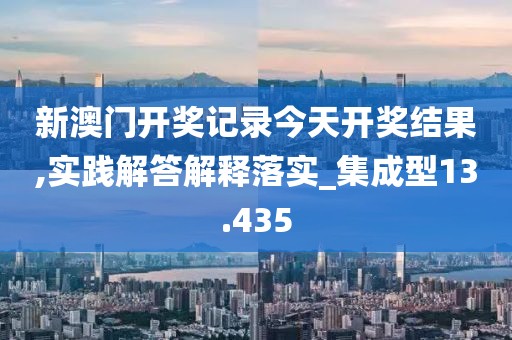 新澳门开奖记录今天开奖结果,实践解答解释落实_集成型13.435