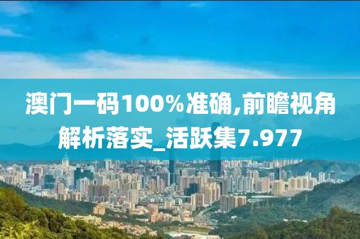 澳门一码100%准确,前瞻视角解析落实_活跃集7.977