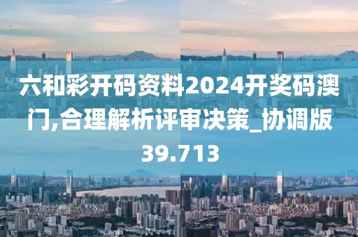 六和彩开码资料2024开奖码澳门,合理解析评审决策_协调版39.713