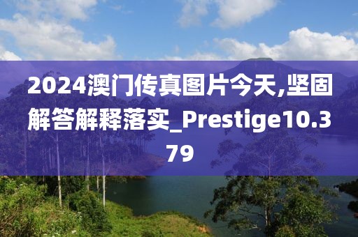 2024澳门传真图片今天,坚固解答解释落实_Prestige10.379