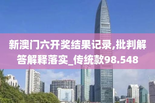 新澳门六开奖结果记录,批判解答解释落实_传统款98.548