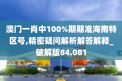 澳门一肖中100%期期准海南特区号,精密疑问解析解答解释_破解版84.081