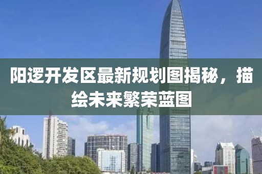 阳逻开发区最新规划图揭秘，描绘未来繁荣蓝图