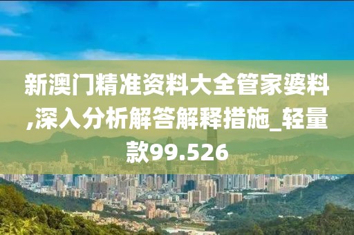 新澳门精准资料大全管家婆料,深入分析解答解释措施_轻量款99.526