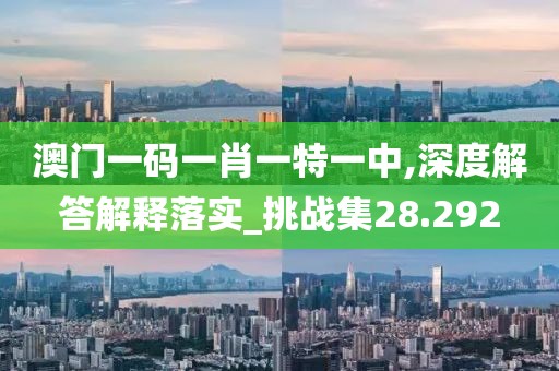 澳门一码一肖一特一中,深度解答解释落实_挑战集28.292