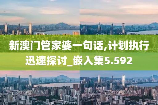 新澳门管家婆一句话,计划执行迅速探讨_嵌入集5.592