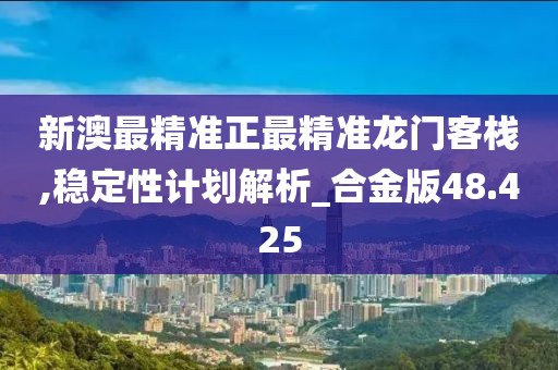 新澳最精准正最精准龙门客栈,稳定性计划解析_合金版48.425